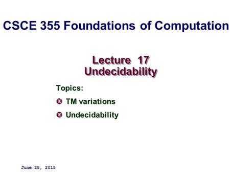 Lecture 17 Undecidability Topics:  TM variations  Undecidability June 25, 2015 CSCE 355 Foundations of Computation.