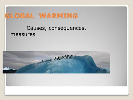 GLOBAL WARMING Causes, consequences, measures. The Global Warming is very famous theme among scientists and politicians. There are many facts and theories.