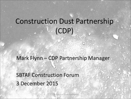 Construction Dust Partnership (CDP) Mark Flynn – CDP Partnership Manager SBTAF Construction Forum 3 December 2015 Construction Dust Partnership1.