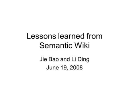 Lessons learned from Semantic Wiki Jie Bao and Li Ding June 19, 2008.