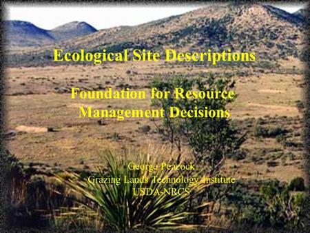 Ecological Site Descriptions Foundation for Resource Management Decisions George Peacock Grazing Lands Technology Institute USDA-NRCS.