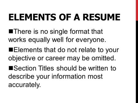 ELEMENTS OF A RESUME nThere is no single format that works equally well for everyone. nElements that do not relate to your objective or career may be omitted.