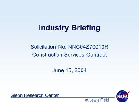 At Lewis Field Glenn Research Center Industry Briefing Solicitation No. NNC04Z70010R Construction Services Contract June 15, 2004.