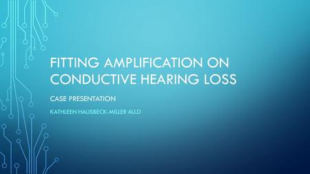 FITTING AMPLIFICATION ON CONDUCTIVE HEARING LOSS CASE PRESENTATION KATHLEEN HAUSBECK-MILLER AU.D.