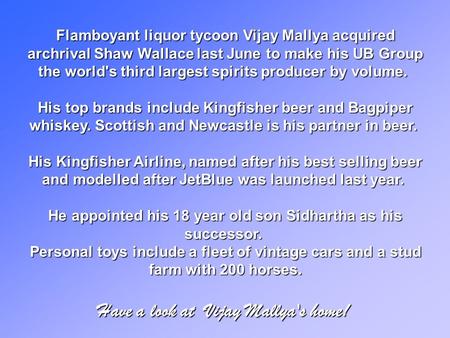 Flamboyant liquor tycoon Vijay Mallya acquired archrival Shaw Wallace last June to make his UB Group the world's third largest spirits producer by volume.