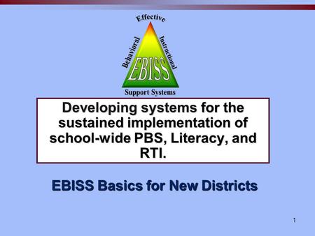 1 EBISS Basics for New Districts Developing systems for the sustained implementation of school-wide PBS, Literacy, and RTI.