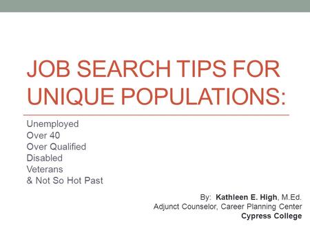 JOB SEARCH TIPS FOR UNIQUE POPULATIONS: Unemployed Over 40 Over Qualified Disabled Veterans & Not So Hot Past By: Kathleen E. High, M.Ed. Adjunct Counselor,