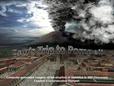 Dan’s Trip to Pompeii Computer-generated imagery of the eruption of Vesuvius in BBC/Discovery Channel's co-production Pompeii.