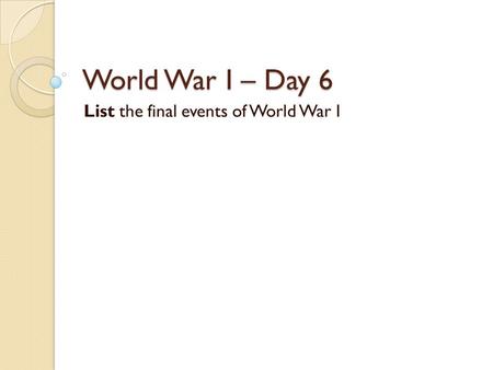 World War I – Day 6 List the final events of World War I.