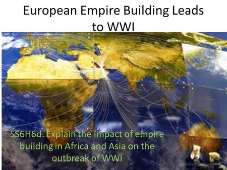 European Empire Building Leads to WWI SS6H6d. Explain the impact of empire building in Africa and Asia on the outbreak of WWI.