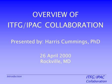 ITFG/IPAC Collaboration Introduction OVERVIEW OF ITFG/IPAC COLLABORATION Presented by: Harris Cummings, PhD 26 April 2000 Rockville, MD.