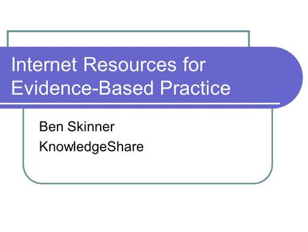 Internet Resources for Evidence-Based Practice Ben Skinner KnowledgeShare.