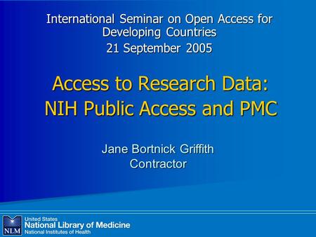 Access to Research Data: NIH Public Access and PMC International Seminar on Open Access for Developing Countries 21 September 2005 Jane Bortnick Griffith.