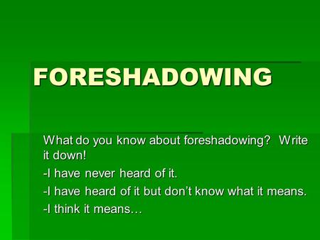 FORESHADOWING What do you know about foreshadowing? Write it down! -I have never heard of it. -I have heard of it but don’t know what it means. -I think.