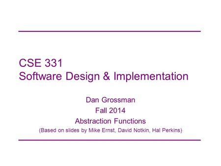 CSE 331 Software Design & Implementation Dan Grossman Fall 2014 Abstraction Functions (Based on slides by Mike Ernst, David Notkin, Hal Perkins)