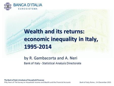 By R. Gambacorta and A. Neri Bank of Italy - Statistical Analysis Directorate Wealth and its returns: economic inequality in Italy, 1995-2014 The Bank.