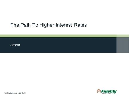 The Path To Higher Interest Rates July 2014 For Institutional Use Only.