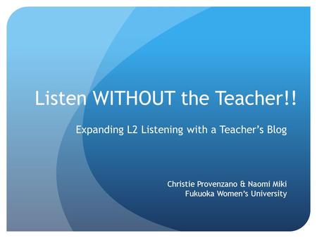 Listen WITHOUT the Teacher!! Expanding L2 Listening with a Teacher’s Blog Christie Provenzano & Naomi Miki Fukuoka Women’s University.