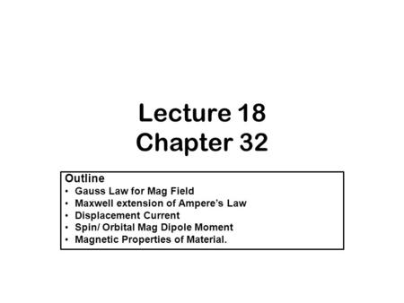 Lecture 18 Chapter 32 Outline Gauss Law for Mag Field Maxwell extension of Ampere’s Law Displacement Current Spin/ Orbital Mag Dipole Moment Magnetic Properties.