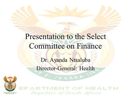 Presentation to the Select Committee on Finance Dr. Ayanda Ntsaluba Director-General: Health.