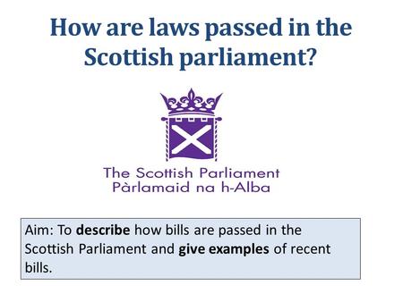 How are laws passed in the Scottish parliament? Aim: To describe how bills are passed in the Scottish Parliament and give examples of recent bills.