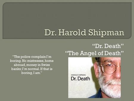 “Dr. Death” “The Angel of Death” “The police complain I’m boring. No mistresses, home abroad, money in Swiss banks; I’m normal. If that is boring, I am.”