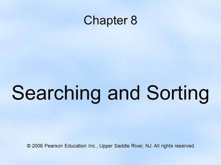 Chapter 8 Searching and Sorting © 2006 Pearson Education Inc., Upper Saddle River, NJ. All rights reserved.