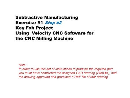 Subtractive Manufacturing Exercise #1 Step #2 Key Fob Project Using Velocity CNC Software for the CNC Milling Machine Note: In order to use this set of.