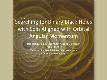 Searching for Binary Black Holes with Spin Aligned with Orbital Angular Momentum 1 Deborah L. Hamm – Northern Arizona University LIGO SURF 2013 Mentors: