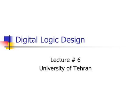 Digital Logic Design Lecture # 6 University of Tehran.