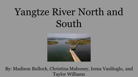 Yangtze River North and South By: Madison Bullock, Christina Mahoney, Irena Vasilioglo, and Taylor Williams.