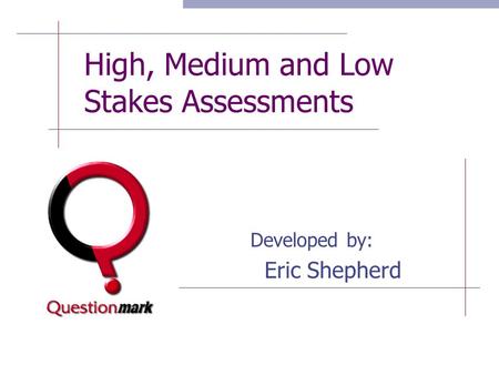 High, Medium and Low Stakes Assessments Developed by: Eric Shepherd.