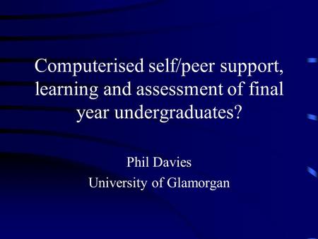 Computerised self/peer support, learning and assessment of final year undergraduates? Phil Davies University of Glamorgan.