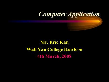 Computer Application Mr. Eric Kan Wah Yan College Kowloon 4th March, 2008.