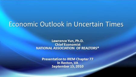 Economic Outlook in Uncertain Times Lawrence Yun, Ph.D. Chief Economist NATIONAL ASSOCIATION OF REALTORS® Presentation to IREM Chapter 77 In Reston, VA.