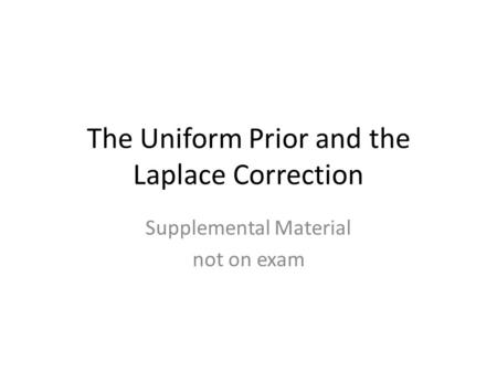 The Uniform Prior and the Laplace Correction Supplemental Material not on exam.