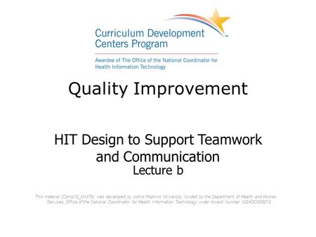 Quality Improvement HIT Design to Support Teamwork and Communication Lecture b This material (Comp12_Unit7b) was developed by Johns Hopkins University,