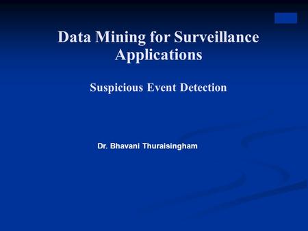 Data Mining for Surveillance Applications Suspicious Event Detection Dr. Bhavani Thuraisingham.