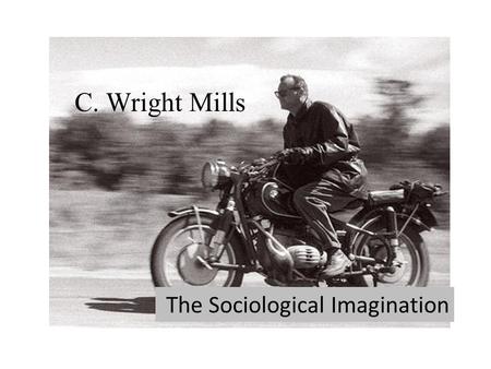 C C. Wright Mills The Sociological Imagination. C. Wright Mills August 28, 1916 – March 20, 1962 Political Sociologist The New Men of Power: America's.