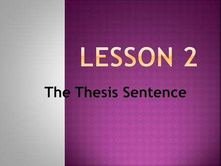 The Thesis Sentence. The thesis sentence is the most important sentence in any essay. It must be clear, properly structured, and in the correct place.