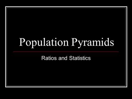 Population Pyramids Ratios and Statistics. Dependency Ratio A measure of the portion of a population which is composed of dependents (people who are too.