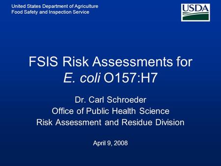 United States Department of Agriculture Food Safety and Inspection Service FSIS Risk Assessments for E. coli O157:H7 Dr. Carl Schroeder Office of Public.