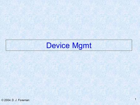 © 2004, D. J. Foreman 1 Device Mgmt. © 2004, D. J. Foreman 2 Device Management Organization  Multiple layers ■ Application ■ Operating System ■ Driver.