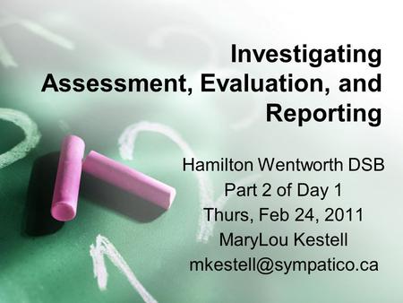 Investigating Assessment, Evaluation, and Reporting Hamilton Wentworth DSB Part 2 of Day 1 Thurs, Feb 24, 2011 MaryLou Kestell