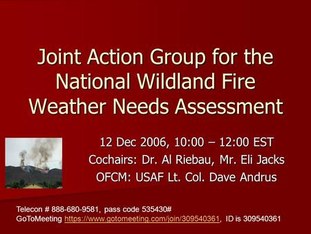 Joint Action Group for the National Wildland Fire Weather Needs Assessment 12 Dec 2006, 10:00 – 12:00 EST Cochairs: Dr. Al Riebau, Mr. Eli Jacks OFCM: