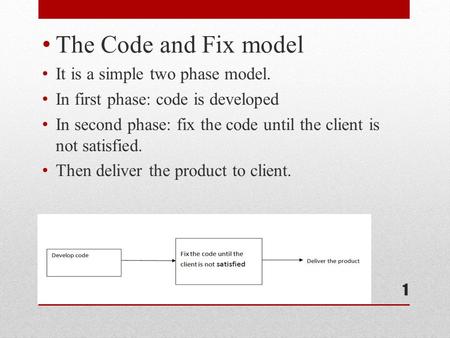 The Code and Fix model It is a simple two phase model. In first phase: code is developed In second phase: fix the code until the client is not satisfied.