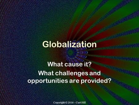 Copyright © 2016 – Curt Hill Globalization What cause it? What challenges and opportunities are provided?