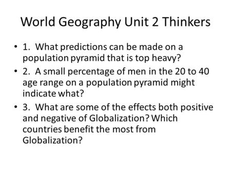 World Geography Unit 2 Thinkers 1. What predictions can be made on a population pyramid that is top heavy? 2. A small percentage of men in the 20 to 40.