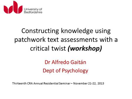 Constructing knowledge using patchwork text assessments with a critical twist (workshop) Dr Alfredo Gaitán Dept of Psychology Thirteenth CRA Annual Residential.