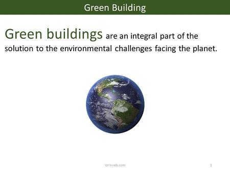 Lorisweb.com1 Green Building Green buildings are an integral part of the solution to the environmental challenges facing the planet.